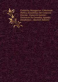 Comercio, Navegacion Y Hacienda Publica Estadistica Del Comercio Exterior . Comercio Interior - Existencia De Ganados, Apuntes Estadisticos . (Spanish Edition)