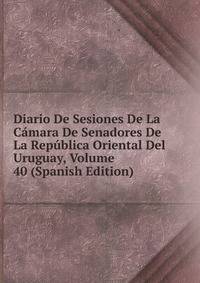 Diario De Sesiones De La Camara De Senadores De La Republica Oriental Del Uruguay, Volume 40 (Spanish Edition)