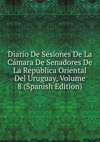 Diario De Sesiones De La Camara De Senadores De La Republica Oriental Del Uruguay, Volume 8 (Spanish Edition)