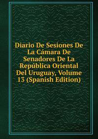 Diario De Sesiones De La Camara De Senadores De La Republica Oriental Del Uruguay, Volume 13 (Spanish Edition)