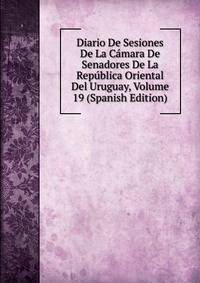 Diario De Sesiones De La Camara De Senadores De La Republica Oriental Del Uruguay, Volume 19 (Spanish Edition)