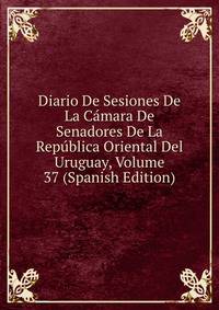 Diario De Sesiones De La Camara De Senadores De La Republica Oriental Del Uruguay, Volume 37 (Spanish Edition)