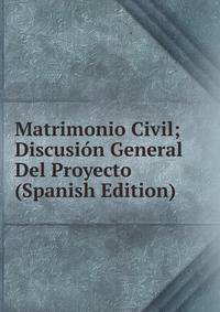 Matrimonio Civil; Discusion General Del Proyecto (Spanish Edition)