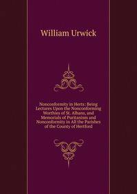 Nonconformity in Herts: Being Lectures Upon the Nonconforming Worthies of St. Albans, and Memorials of Puritanism and Nonconformity in All the Parishes of the County of Hertford