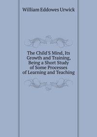 The Child'S Mind, Its Growth and Training, Being a Short Study of Some Processes of Learning and Teaching