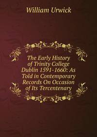 The Early History of Trinity College Dublin 1591-1660: As Told in Contemporary Records On Occasion of Its Tercentenary