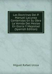 Las Doctrinas Del P. Manuel Lacunza Contenidas En Su Obra La Venida Del Mesias En Gloria Y Majestad (Spanish Edition)