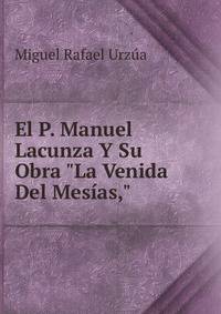 El P. Manuel Lacunza Y Su Obra "La Venida Del Mes?as,"