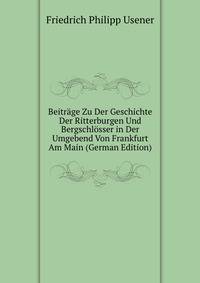 Beitrage Zu Der Geschichte Der Ritterburgen Und Bergschlosser in Der Umgebend Von Frankfurt Am Main (German Edition)