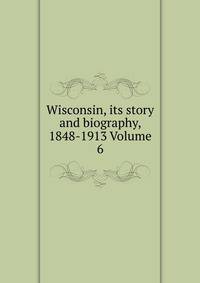 Wisconsin, its story and biography, 1848-1913 Volume 6