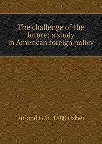 The challenge of the future; a study in American foreign policy
