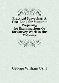 Practical Surveying: A Text-Book for Students Preparing for Examinations Or for Survey Work in the Colonies