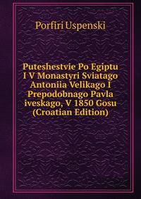 Puteshestvie Po Egiptu I V Monastyri Sviatago Antoniia Velikago I Prepodobnago Pavla iveskago, V 1850 Gosu (Croatian Edition)