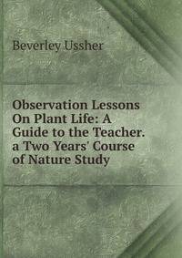 Observation Lessons On Plant Life: A Guide to the Teacher. a Two Years' Course of Nature Study