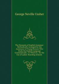 The Elements of English Grammar: Methodically Arranged for the Assistance of Young Persons Who Study the English Language Grammatically ; to Which Is . for the Use of Ladies' Boarding Schools .