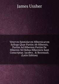 Vetervm Epistolarvm Hibernicarvm Sylloge Quae Partim Ab Hibernis, Partim Ad Hibernos Partim De Hibernis Vel Rebus Hibernicis Sunt Conscriptae. Iacobvs . &amp; Recensuit. (Latin Edition)