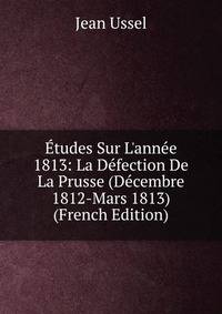 ?tudes Sur L'ann?e 1813: La D?fection De La Prusse (D?cembre 1812-Mars 1813) (French Edition)