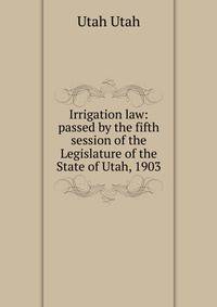 Irrigation law: passed by the fifth session of the Legislature of the State of Utah, 1903