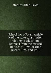 School law of Utah. Article X of the state constitution relating to education. Extracts from the revised statutes of 1898, session laws of 1899 and 1901