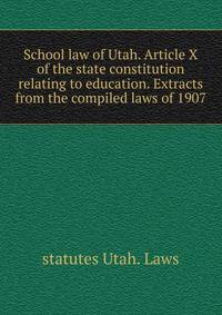 School law of Utah. Article X of the state constitution relating to education. Extracts from the compiled laws of 1907