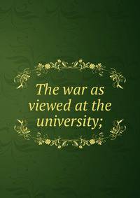 The war as viewed at the university;