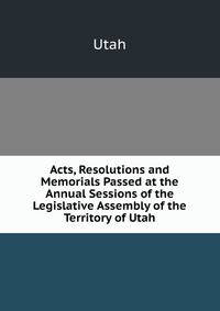 Acts, Resolutions and Memorials Passed at the Annual Sessions of the Legislative Assembly of the Territory of Utah