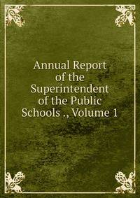 Annual Report of the Superintendent of the Public Schools ., Volume 1