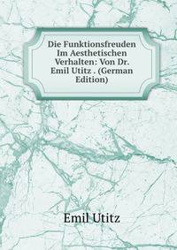 Die Funktionsfreuden Im Aesthetischen Verhalten: Von Dr. Emil Utitz . (German Edition)