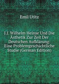 J.J. Wilhelm Heinse Und Die Asthetik Zur Zeit Der Deutschen Aufklarung: Eine Problemgeschichtliche Studie (German Edition)
