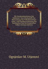 Die Hauskommunionen Der Sudslaven: Eine Denkschrift Zur Beleuchtung Der Volksthumlichen Acker- Und Familienverfassung Des Sserbischen Und Der Kroatischen Volkes (German Edition)