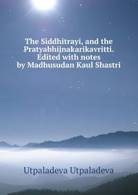 The Siddhitrayi, and the Pratyabhijnakarikavritti. Edited with notes by Madhusudan Kaul Shastri
