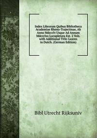 Index Librorum Quibus Bibliotheca Academiae Rheno-Trajectinae, Ab Anno Mdccclv Usque Ad Annum Mdccclxx Locupletata Est. 2 Vols. with Additional Title-Leaves in Dutch. (German Edition)