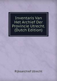 Inventaris Van Het Archief Der Provincie Utrecht. (Dutch Edition)