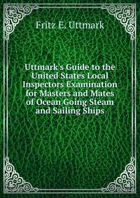 Uttmark's Guide to the United States Local Inspectors Examination for Masters and Mates of Ocean Going Steam and Sailing Ships