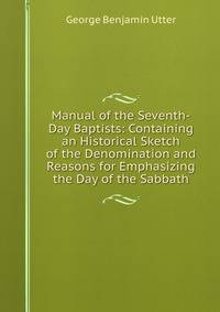 Manual of the Seventh-Day Baptists: Containing an Historical Sketch of the Denomination and Reasons for Emphasizing the Day of the Sabbath
