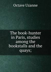 The book-hunter in Paris, studies among the bookstalls and the quays;