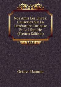 Nos Amis Les Livres: Causeries Sur La Litterature Curieuse Et La Librairie (French Edition)