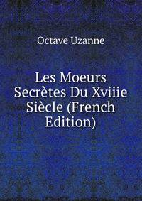 Les Moeurs Secretes Du Xviiie Siecle (French Edition)