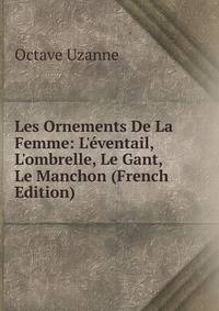 Les Ornements De La Femme: L'?ventail, L'ombrelle, Le Gant, Le Manchon (French Edition)