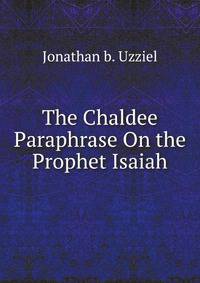 The Chaldee Paraphrase On the Prophet Isaiah By Jonathan B. Uzziel Tr. by C.W.H. Pauli
