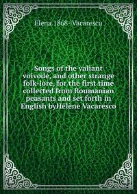 Songs of the valiant voivode, and other strange folk-lore, for the first time collected from Roumanian peasants and set forth in English byHelene Vacaresco