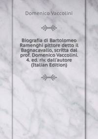 Biografia di Bartolomeo Ramenghi pittore detto il Bagnacavallo, scritta dal prof. Domenico Vaccolini. 4. ed. riv. dall'autore (Italian Edition)