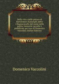Della vita e delle pitture di Bartolomeo Ramenghi detto 2 Bagnacavallo dal nome della patria; memorie raccolte e pubblicate per cura di Domenico Vaccolini (Italian Edition)
