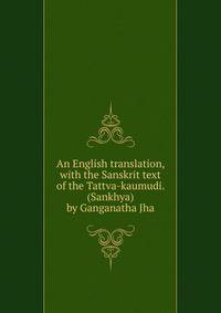An English translation, with the Sanskrit text of the Tattva-kaumudi. (Sankhya) by Ganganatha Jha