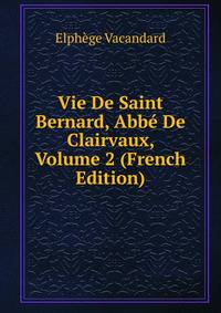 Vie De Saint Bernard, Abbe De Clairvaux, Volume 2 (French Edition)
