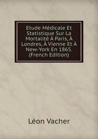 Etude Medicale Et Statistique Sur La Mortalite A Paris, A Londres, A Vienne Et A New-York En 1865. (French Edition)