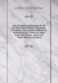Des Maladies Populaires Et De La Mortalite A Paris, A Londres, A Vienne, A Bruxelles, A Berlin, A Stockholm Et A Turin En 1866: Avec Une Etude . Dans Ces Villes (French Edition)