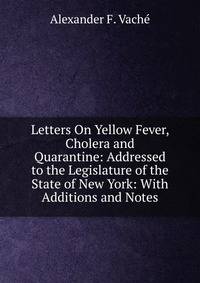 Letters On Yellow Fever, Cholera and Quarantine: Addressed to the Legislature of the State of New York: With Additions and Notes