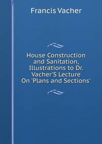 House Construction and Sanitation, Illustrations to Dr. Vacher'S Lecture On 'Plans and Sections'.