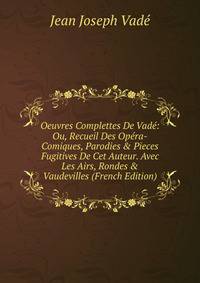 Oeuvres Complettes De Vad?: Ou, Recueil Des Op?ra-Comiques, Parodies &amp; Pieces Fugitives De Cet Auteur. Avec Les Airs, Rondes &amp; Vaudevilles (French Edition)